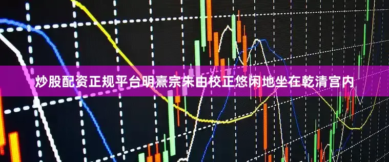 炒股配资正规平台明熹宗朱由校正悠闲地坐在乾清宫内