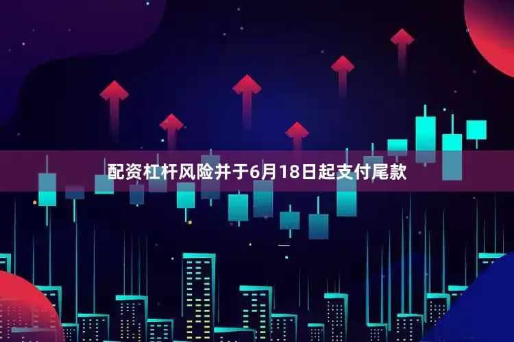 配资杠杆风险并于6月18日起支付尾款
