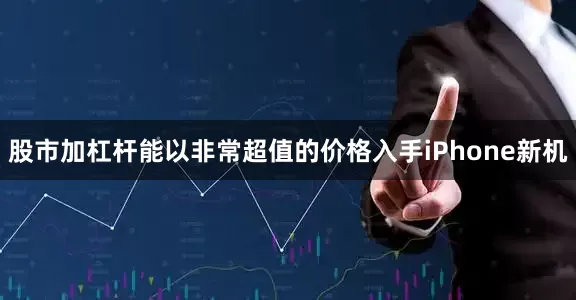股市加杠杆能以非常超值的价格入手iPhone新机