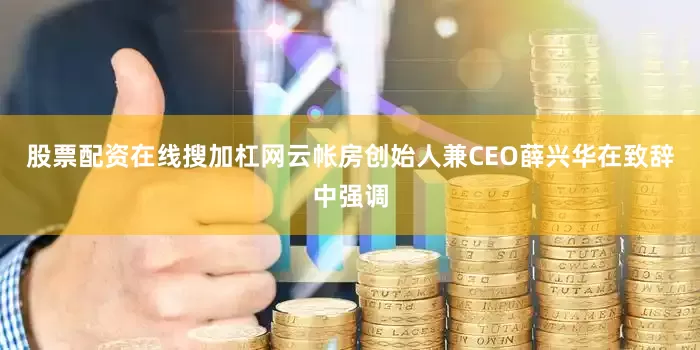 股票配资在线搜加杠网云帐房创始人兼CEO薛兴华在致辞中强调