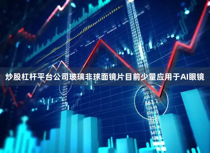 炒股杠杆平台公司玻璃非球面镜片目前少量应用于AI眼镜