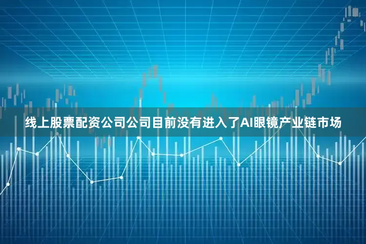 线上股票配资公司公司目前没有进入了AI眼镜产业链市场