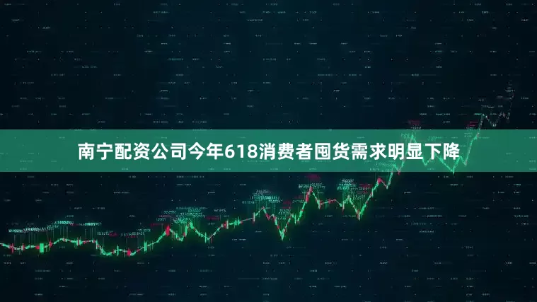 南宁配资公司今年618消费者囤货需求明显下降