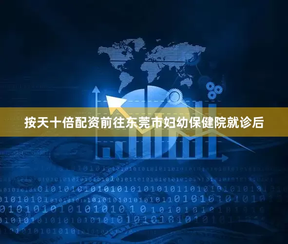 按天十倍配资前往东莞市妇幼保健院就诊后