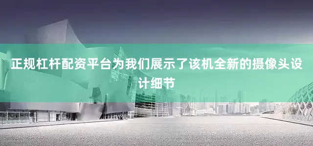 正规杠杆配资平台为我们展示了该机全新的摄像头设计细节