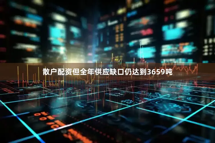 散户配资但全年供应缺口仍达到3659吨