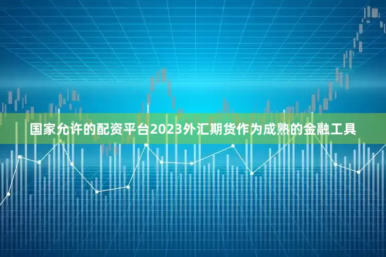 国家允许的配资平台2023外汇期货作为成熟的金融工具