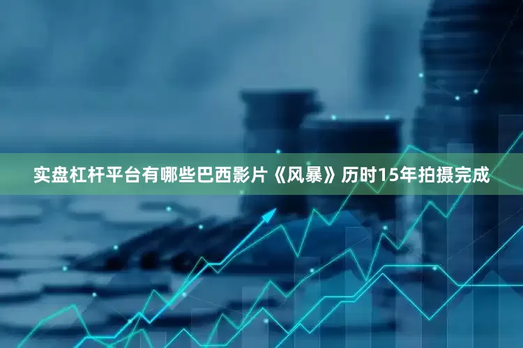 实盘杠杆平台有哪些巴西影片《风暴》历时15年拍摄完成