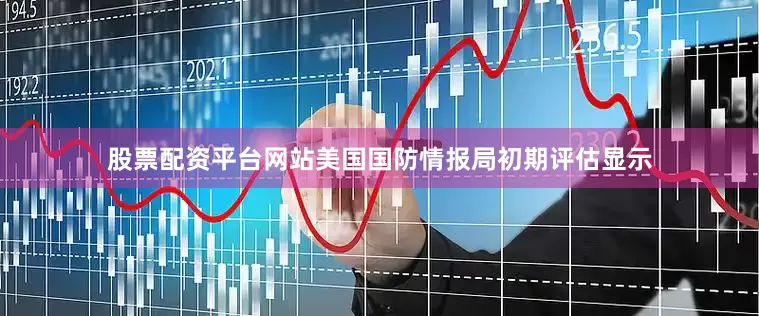 股票配资平台网站美国国防情报局初期评估显示