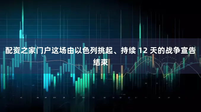配资之家门户这场由以色列挑起、持续 12 天的战争宣告结束