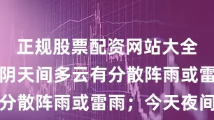 正规股票配资网站大全其余地区阴天间多云有分散阵雨或雷雨；今天夜间