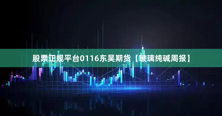 股票正规平台0116东吴期货【玻璃纯碱周报】