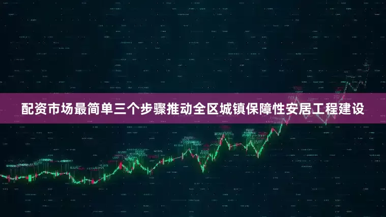 配资市场最简单三个步骤推动全区城镇保障性安居工程建设