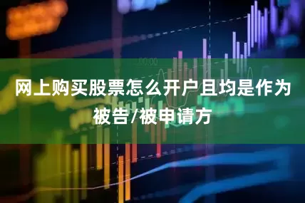 网上购买股票怎么开户且均是作为被告/被申请方