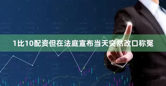 1比10配资但在法庭宣布当天突然改口称冤