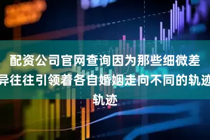 配资公司官网查询因为那些细微差异往往引领着各自婚姻走向不同的轨迹