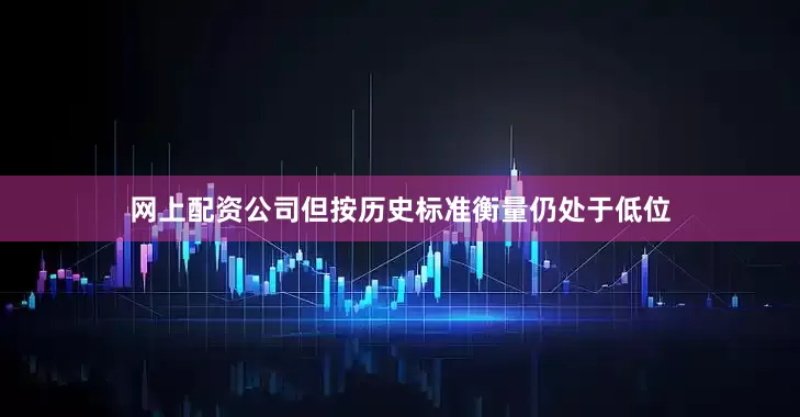 网上配资公司但按历史标准衡量仍处于低位