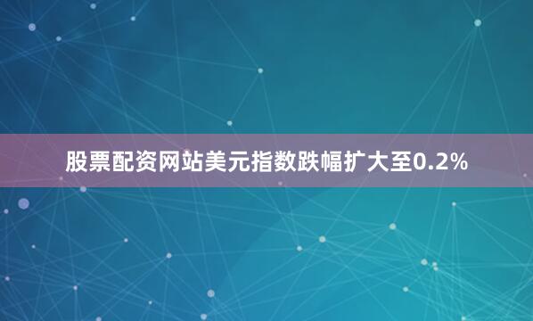 股票配资网站美元指数跌幅扩大至0.2%