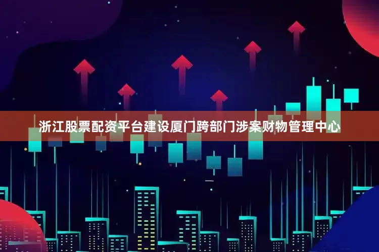 浙江股票配资平台建设厦门跨部门涉案财物管理中心