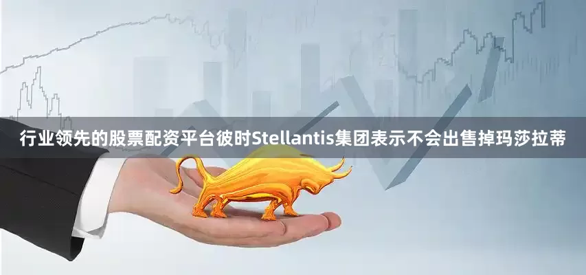 行业领先的股票配资平台彼时Stellantis集团表示不会出售掉玛莎拉蒂