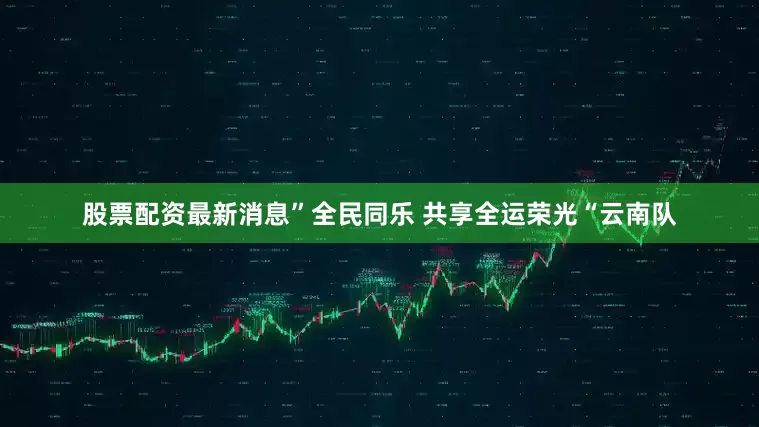股票配资最新消息”全民同乐 共享全运荣光“云南队