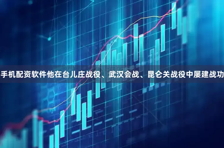 手机配资软件他在台儿庄战役、武汉会战、昆仑关战役中屡建战功
