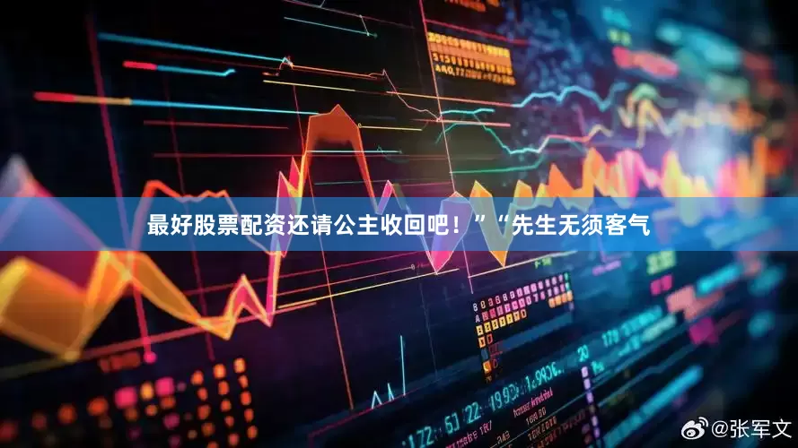 最好股票配资还请公主收回吧！”“先生无须客气