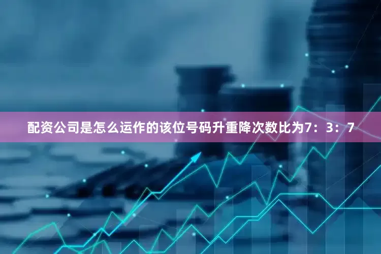 配资公司是怎么运作的该位号码升重降次数比为7：3：7