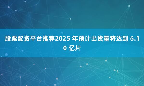 股票配资平台推荐2025 年预计出货量将达到 6.10 亿片