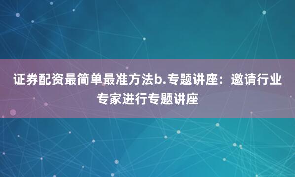 证券配资最简单最准方法b.专题讲座：邀请行业专家进行专题讲座