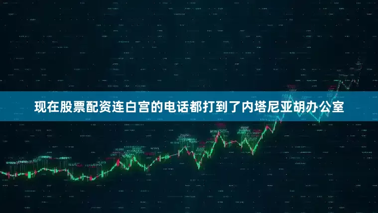 现在股票配资连白宫的电话都打到了内塔尼亚胡办公室