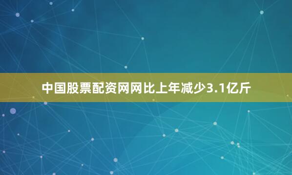中国股票配资网网比上年减少3.1亿斤