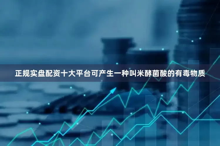 正规实盘配资十大平台可产生一种叫米酵菌酸的有毒物质