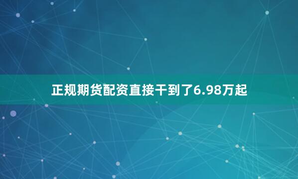 正规期货配资直接干到了6.98万起