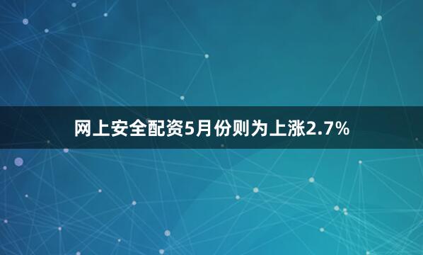 网上安全配资5月份则为上涨2.7%