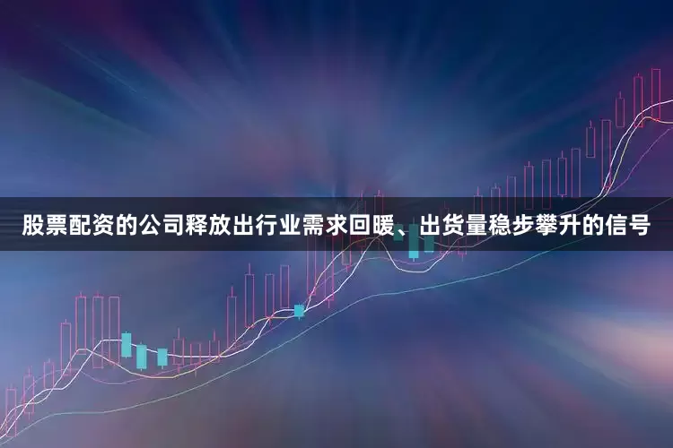 股票配资的公司释放出行业需求回暖、出货量稳步攀升的信号