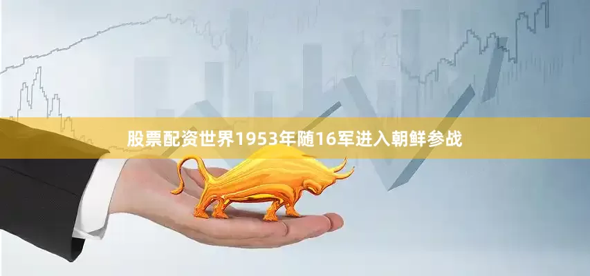 股票配资世界1953年随16军进入朝鲜参战