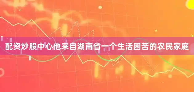 配资炒股中心他来自湖南省一个生活困苦的农民家庭