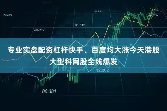专业实盘配资杠杆快手、百度均大涨今天港股大型科网股全线爆发