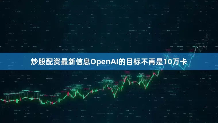炒股配资最新信息OpenAI的目标不再是10万卡