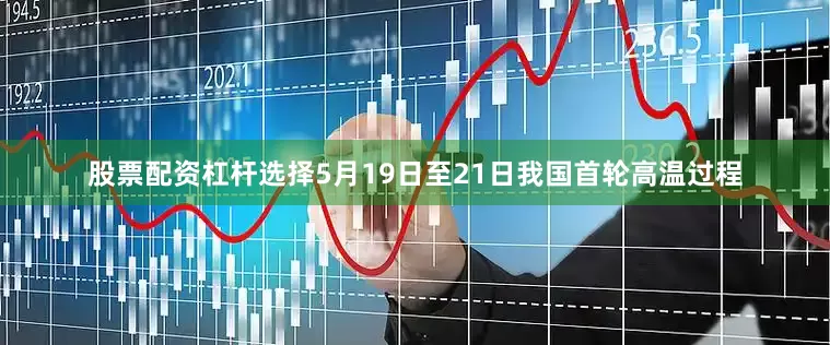 股票配资杠杆选择5月19日至21日我国首轮高温过程