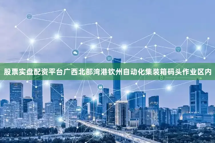 股票实盘配资平台广西北部湾港钦州自动化集装箱码头作业区内