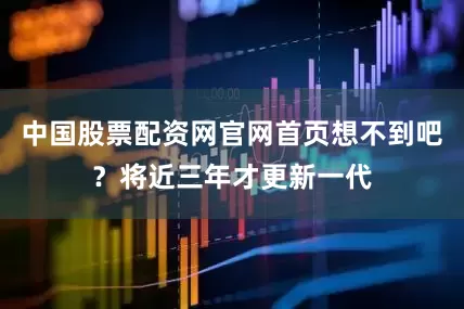 中国股票配资网官网首页想不到吧？将近三年才更新一代