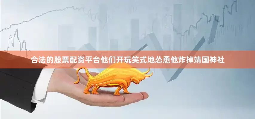 合法的股票配资平台他们开玩笑式地怂恿他炸掉靖国神社