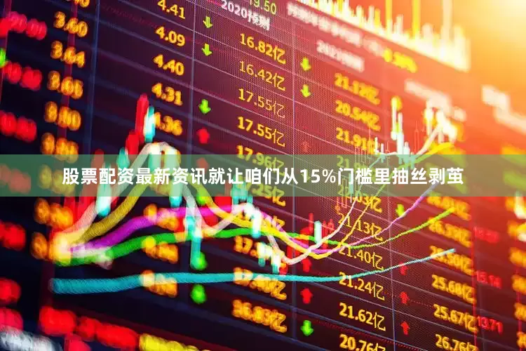 股票配资最新资讯就让咱们从15%门槛里抽丝剥茧