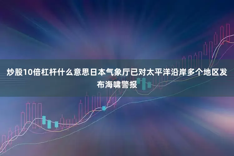 炒股10倍杠杆什么意思日本气象厅已对太平洋沿岸多个地区发布海啸警报