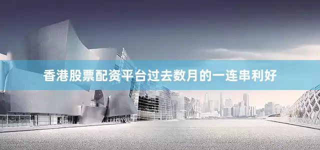 香港股票配资平台过去数月的一连串利好