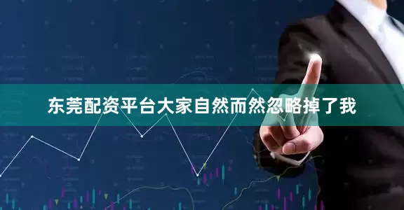 东莞配资平台大家自然而然忽略掉了我