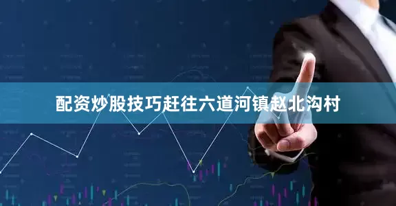配资炒股技巧赶往六道河镇赵北沟村
