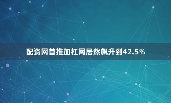 配资网首推加杠网居然飙升到42.5%